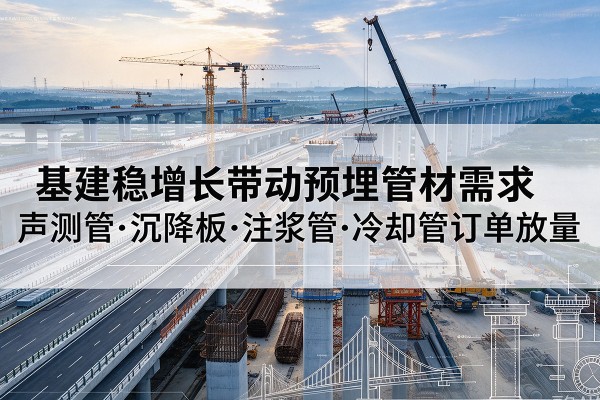 扶绥基建稳增长带动预埋监测管材需求，声测管、沉降板、注浆管订单持续放量